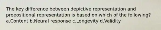 The key difference between depictive representation and propositional representation is based on which of the following? a.Content b.Neural response c.Longevity d.Validity