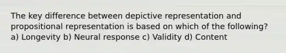 The key difference between depictive representation and propositional representation is based on which of the following? a) Longevity b) Neural response c) Validity d) Content