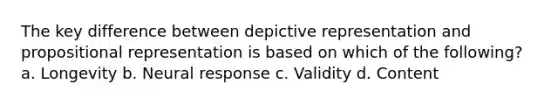 The key difference between depictive representation and propositional representation is based on which of the following? a. Longevity b. Neural response c. Validity d. Content