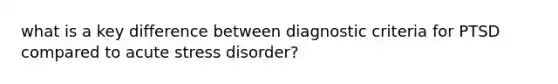 what is a key difference between diagnostic criteria for PTSD compared to acute stress disorder?