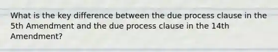 What is the key difference between the due process clause in the 5th Amendment and the due process clause in the 14th Amendment?