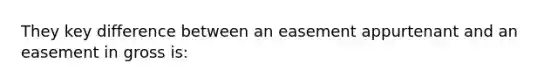 They key difference between an easement appurtenant and an easement in gross is: