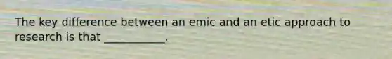 The key difference between an emic and an etic approach to research is that ___________.