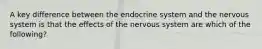 A key difference between the endocrine system and the nervous system is that the effects of the nervous system are which of the following?