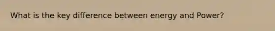 What is the key difference between energy and Power?