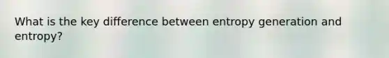 What is the key difference between entropy generation and entropy?