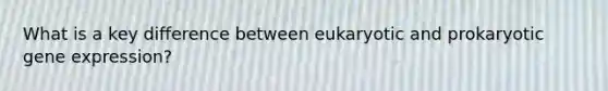 What is a key difference between eukaryotic and prokaryotic <a href='https://www.questionai.com/knowledge/kFtiqWOIJT-gene-expression' class='anchor-knowledge'>gene expression</a>?
