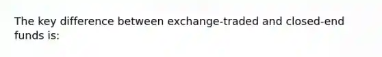 The key difference between exchange-traded and closed-end funds is: