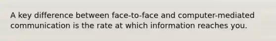 A key difference between face-to-face and computer-mediated communication is the rate at which information reaches you.