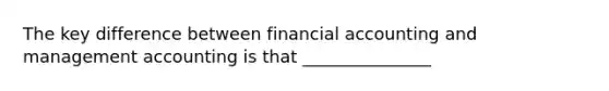 The key difference between financial accounting and management accounting is that _______________