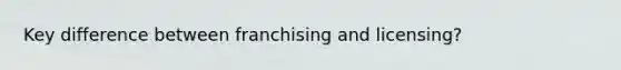 Key difference between franchising and licensing?