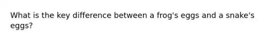 What is the key difference between a frog's eggs and a snake's eggs?