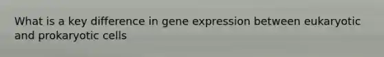 What is a key difference in gene expression between eukaryotic and prokaryotic cells