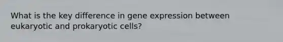 What is the key difference in <a href='https://www.questionai.com/knowledge/kFtiqWOIJT-gene-expression' class='anchor-knowledge'>gene expression</a> between eukaryotic and <a href='https://www.questionai.com/knowledge/k1BuXhIsgo-prokaryotic-cells' class='anchor-knowledge'>prokaryotic cells</a>?