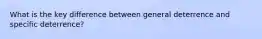 What is the key difference between general deterrence and specific deterrence?