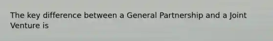 The key difference between a General Partnership and a Joint Venture is