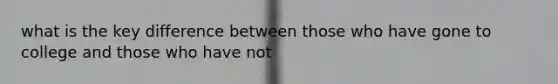 what is the key difference between those who have gone to college and those who have not