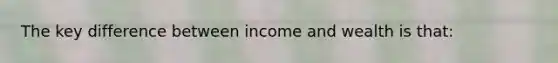 The key difference between income and wealth is that: