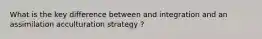 What is the key difference between and integration and an assimilation acculturation strategy ?