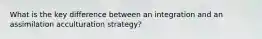 What is the key difference between an integration and an assimilation acculturation strategy?