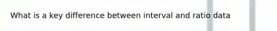 What is a key difference between interval and ratio data