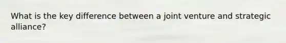 What is the key difference between a joint venture and strategic alliance?