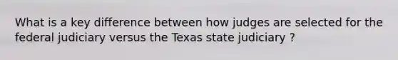 What is a key difference between how judges are selected for the federal judiciary versus the Texas state judiciary ?