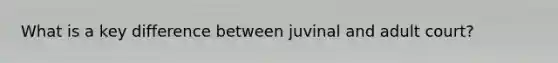 What is a key difference between juvinal and adult court?