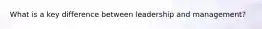What is a key difference between leadership and management?
