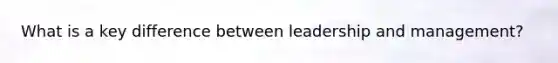 What is a key difference between leadership and management?