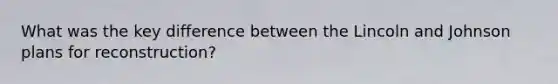 What was the key difference between the Lincoln and Johnson plans for reconstruction?