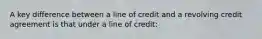 A key difference between a line of credit and a revolving credit agreement is that under a line of credit: