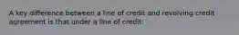 A key difference between a line of credit and revolving credit agreement is that under a line of credit: