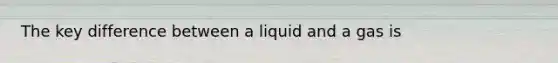 The key difference between a liquid and a gas is