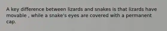 A key difference between lizards and snakes is that lizards have movable , while a snake's eyes are covered with a permanent cap.