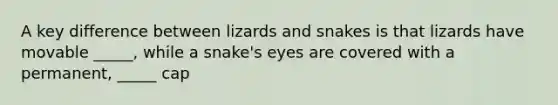 A key difference between lizards and snakes is that lizards have movable _____, while a snake's eyes are covered with a permanent, _____ cap