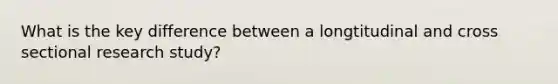 What is the key difference between a longtitudinal and cross sectional research study?
