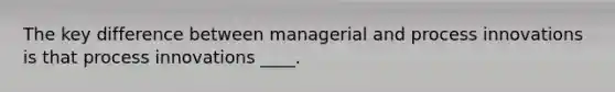 The key difference between managerial and process innovations is that process innovations ____.