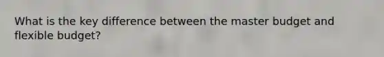 What is the key difference between the master budget and flexible budget?
