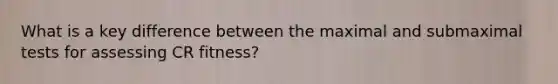 What is a key difference between the maximal and submaximal tests for assessing CR fitness?