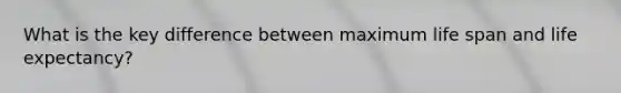 What is the key difference between maximum life span and life expectancy?