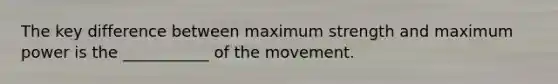 The key difference between maximum strength and maximum power is the ___________ of the movement.