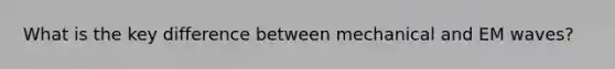 What is the key difference between mechanical and EM waves?