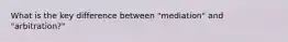 What is the key difference between "mediation" and "arbitration?"