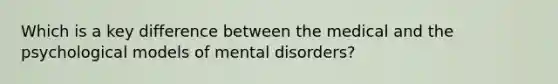 Which is a key difference between the medical and the psychological models of mental disorders?