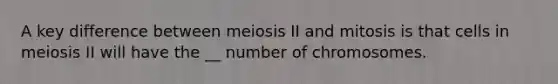 A key difference between meiosis II and mitosis is that cells in meiosis II will have the __ number of chromosomes.