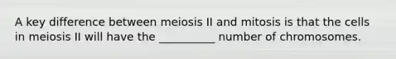 A key difference between meiosis II and mitosis is that the cells in meiosis II will have the __________ number of chromosomes.