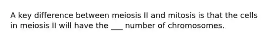 A key difference between meiosis II and mitosis is that the cells in meiosis II will have the ___ number of chromosomes.