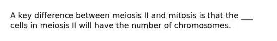 A key difference between meiosis II and mitosis is that the ___ cells in meiosis II will have the number of chromosomes.