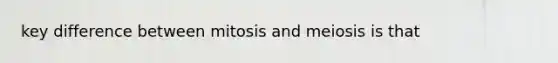 key difference between mitosis and meiosis is that